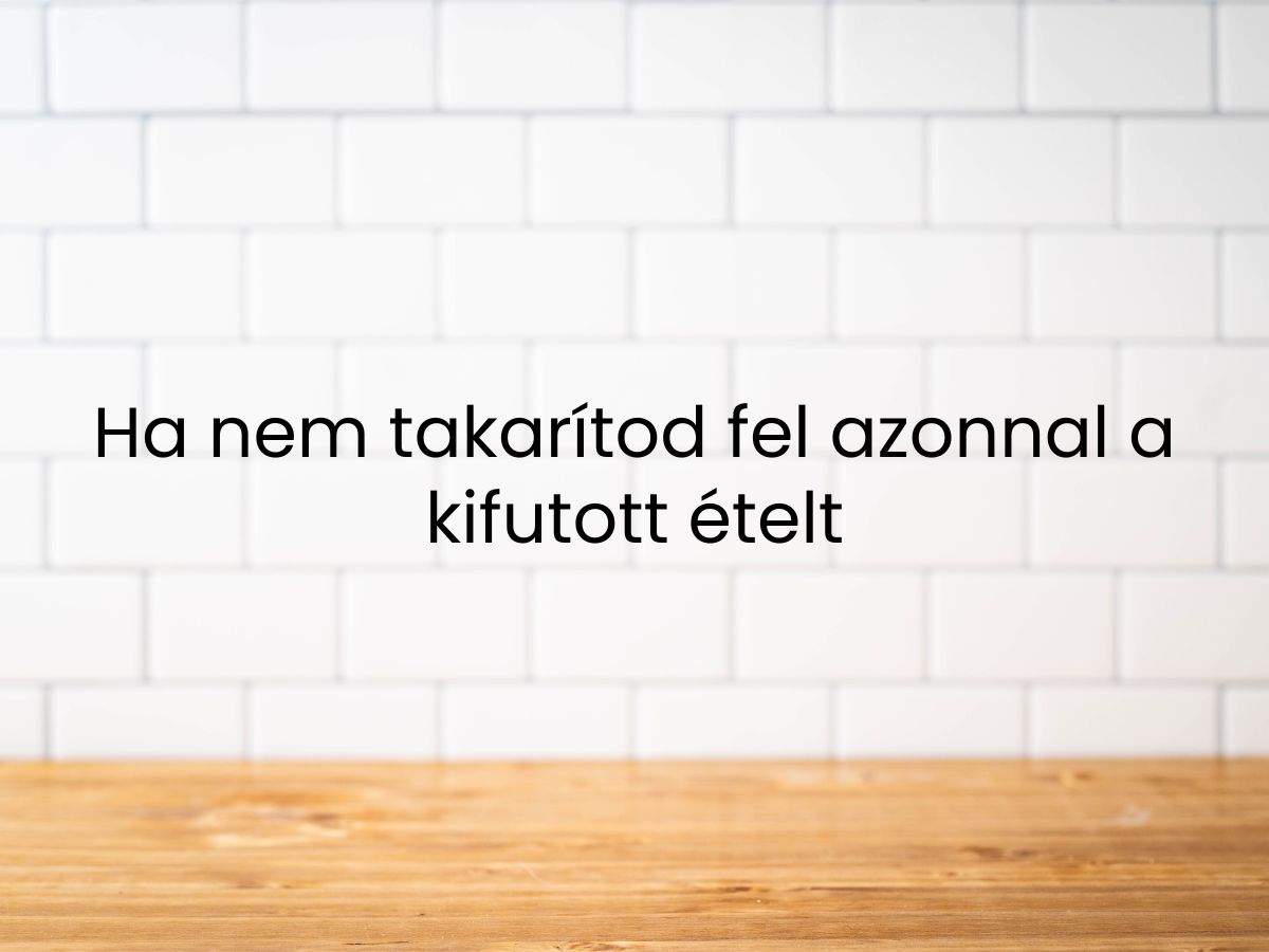 Ha nem takarítod fel azonnal a kifutott ételt